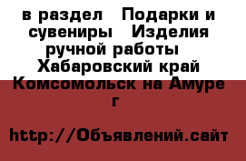  в раздел : Подарки и сувениры » Изделия ручной работы . Хабаровский край,Комсомольск-на-Амуре г.
